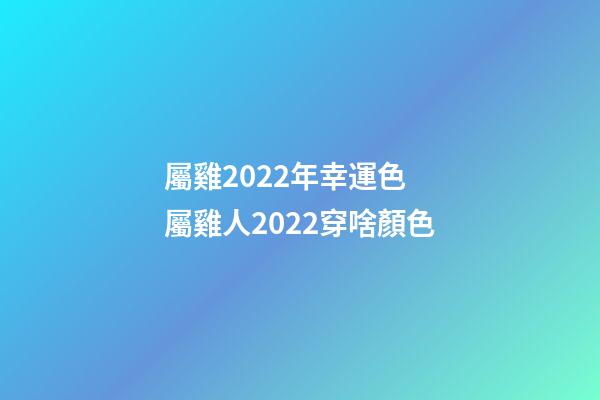 屬雞2022年幸運色 屬雞人2022穿啥顏色-第1張-觀點-玄機派